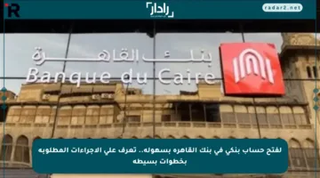 لفتح حساب بنكي في بنك القاهرة بسهولة.. تعرف على الإجراءات المطلوبة بخطوات بسيطة